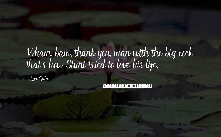 Lyn Gala Quotes: Wham, bam, thank you, man with the big cock, that's how Stunt tried to love his life.