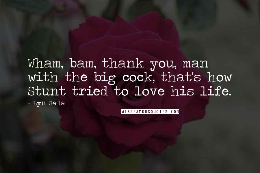 Lyn Gala Quotes: Wham, bam, thank you, man with the big cock, that's how Stunt tried to love his life.
