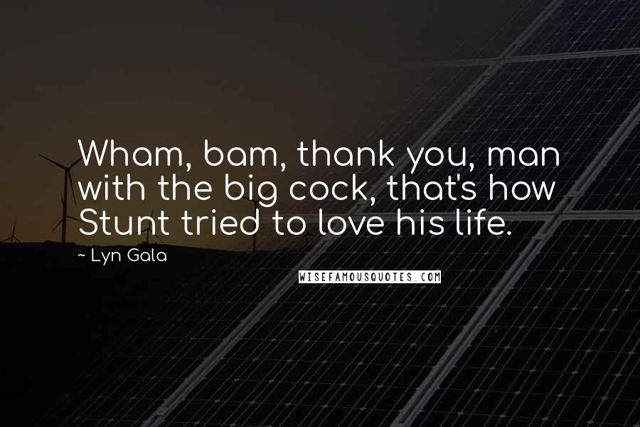 Lyn Gala Quotes: Wham, bam, thank you, man with the big cock, that's how Stunt tried to love his life.