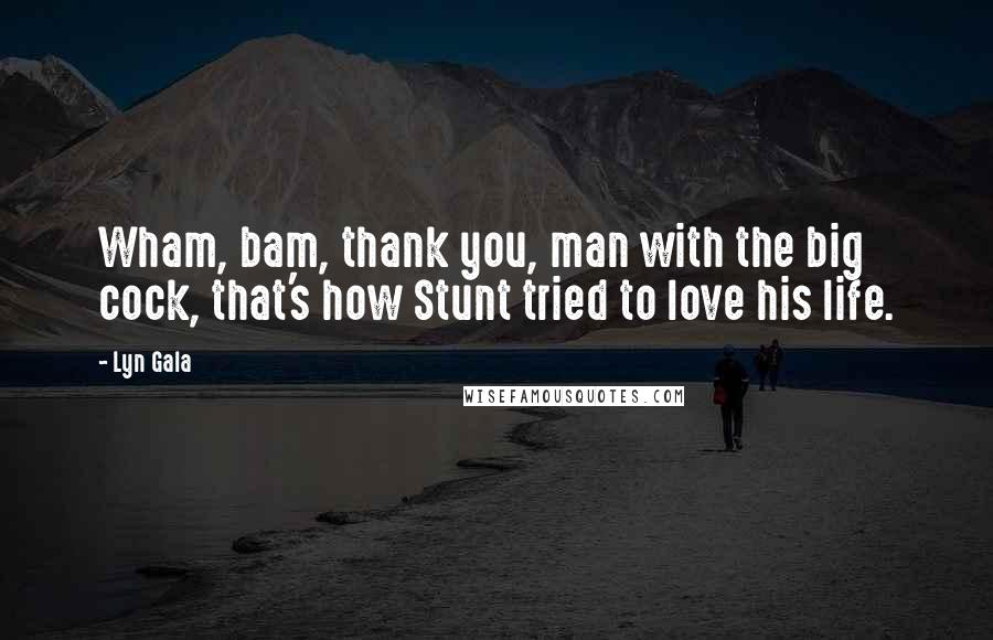 Lyn Gala Quotes: Wham, bam, thank you, man with the big cock, that's how Stunt tried to love his life.