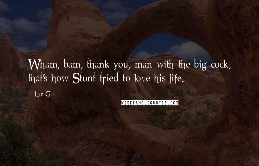 Lyn Gala Quotes: Wham, bam, thank you, man with the big cock, that's how Stunt tried to love his life.