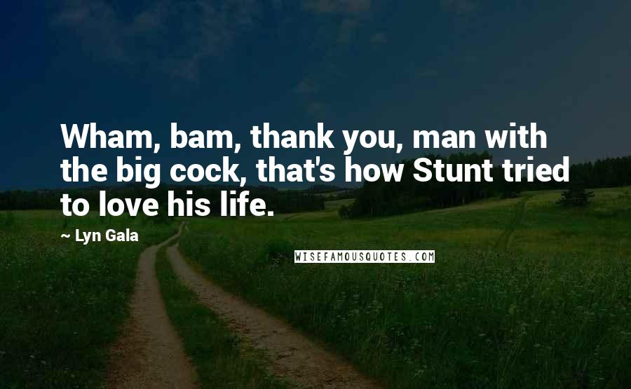 Lyn Gala Quotes: Wham, bam, thank you, man with the big cock, that's how Stunt tried to love his life.