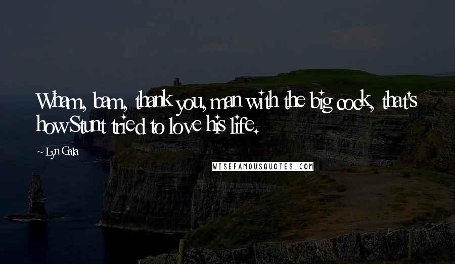 Lyn Gala Quotes: Wham, bam, thank you, man with the big cock, that's how Stunt tried to love his life.