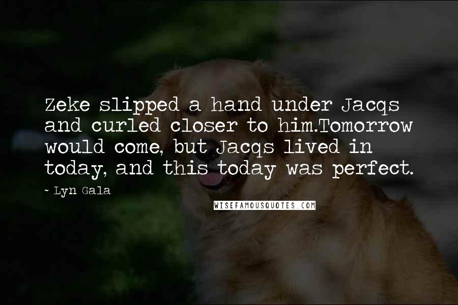 Lyn Gala Quotes: Zeke slipped a hand under Jacqs and curled closer to him.Tomorrow would come, but Jacqs lived in today, and this today was perfect.