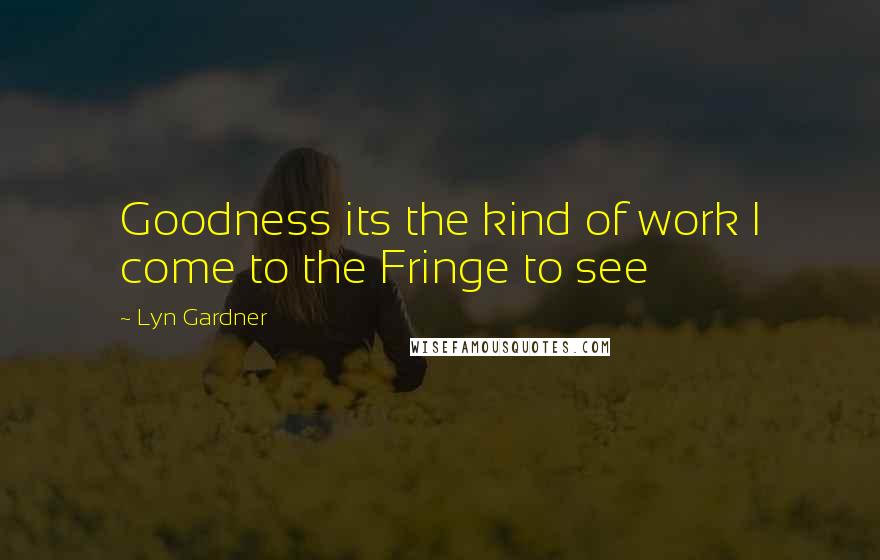 Lyn Gardner Quotes: Goodness its the kind of work I come to the Fringe to see