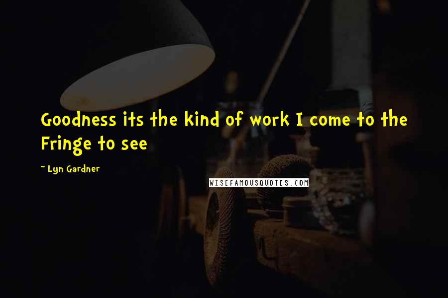 Lyn Gardner Quotes: Goodness its the kind of work I come to the Fringe to see