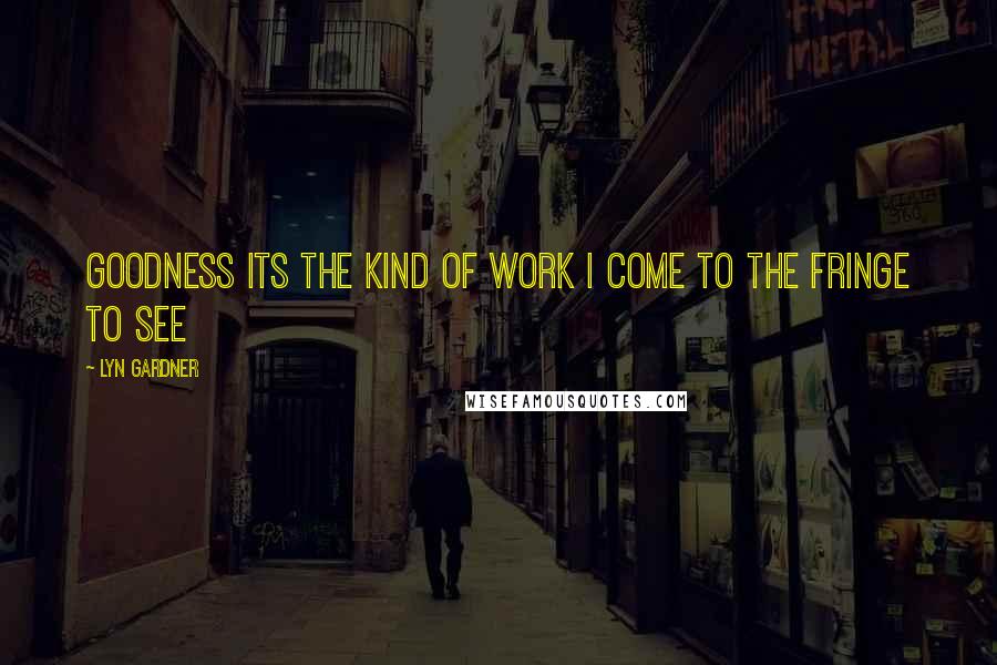 Lyn Gardner Quotes: Goodness its the kind of work I come to the Fringe to see