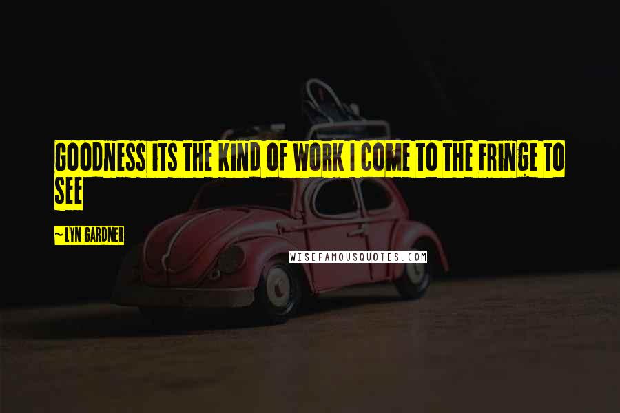 Lyn Gardner Quotes: Goodness its the kind of work I come to the Fringe to see