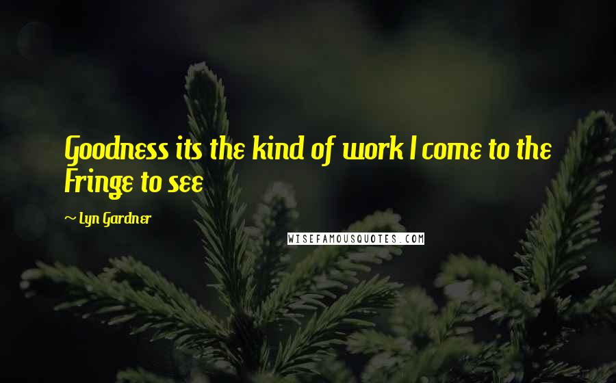 Lyn Gardner Quotes: Goodness its the kind of work I come to the Fringe to see