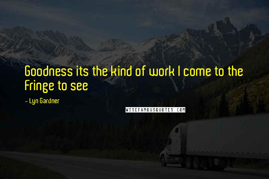 Lyn Gardner Quotes: Goodness its the kind of work I come to the Fringe to see