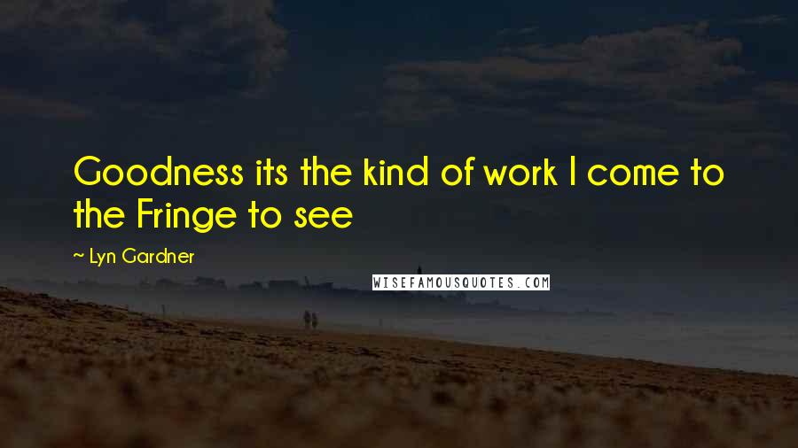 Lyn Gardner Quotes: Goodness its the kind of work I come to the Fringe to see