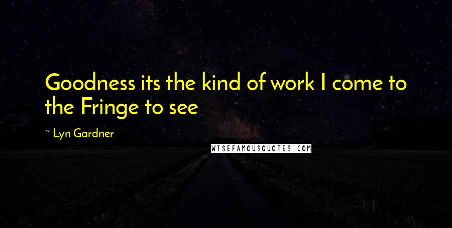 Lyn Gardner Quotes: Goodness its the kind of work I come to the Fringe to see