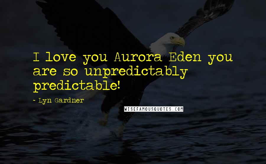 Lyn Gardner Quotes: I love you Aurora Eden you are so unpredictably predictable!