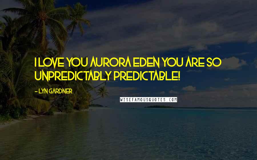 Lyn Gardner Quotes: I love you Aurora Eden you are so unpredictably predictable!