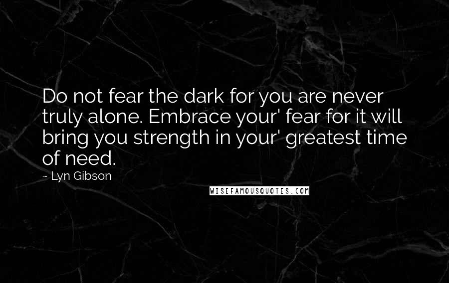 Lyn Gibson Quotes: Do not fear the dark for you are never truly alone. Embrace your' fear for it will bring you strength in your' greatest time of need.