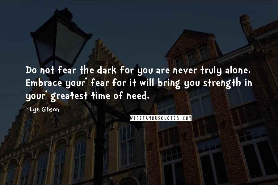 Lyn Gibson Quotes: Do not fear the dark for you are never truly alone. Embrace your' fear for it will bring you strength in your' greatest time of need.