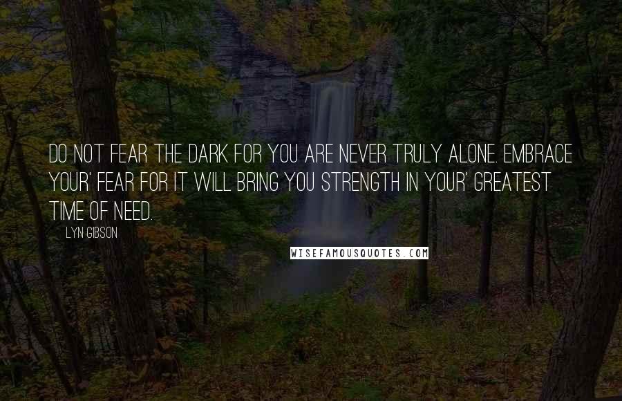 Lyn Gibson Quotes: Do not fear the dark for you are never truly alone. Embrace your' fear for it will bring you strength in your' greatest time of need.