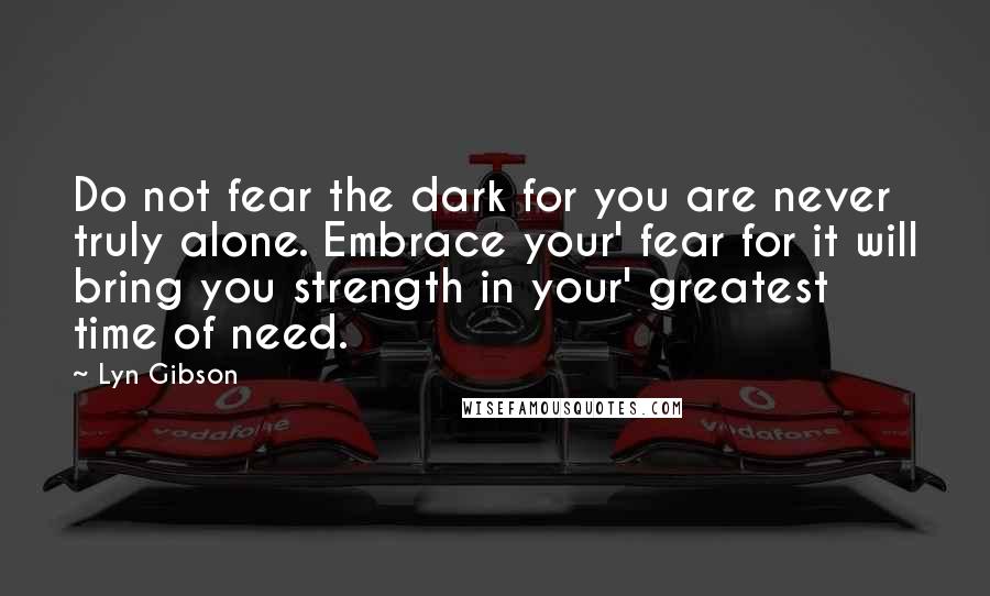 Lyn Gibson Quotes: Do not fear the dark for you are never truly alone. Embrace your' fear for it will bring you strength in your' greatest time of need.