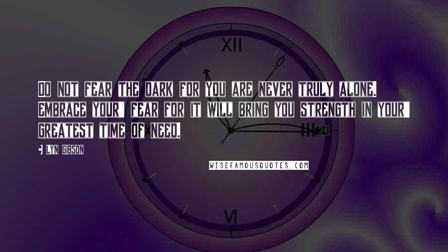 Lyn Gibson Quotes: Do not fear the dark for you are never truly alone. Embrace your' fear for it will bring you strength in your' greatest time of need.