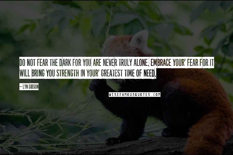 Lyn Gibson Quotes: Do not fear the dark for you are never truly alone. Embrace your' fear for it will bring you strength in your' greatest time of need.