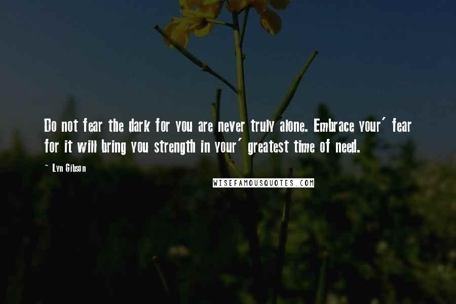 Lyn Gibson Quotes: Do not fear the dark for you are never truly alone. Embrace your' fear for it will bring you strength in your' greatest time of need.