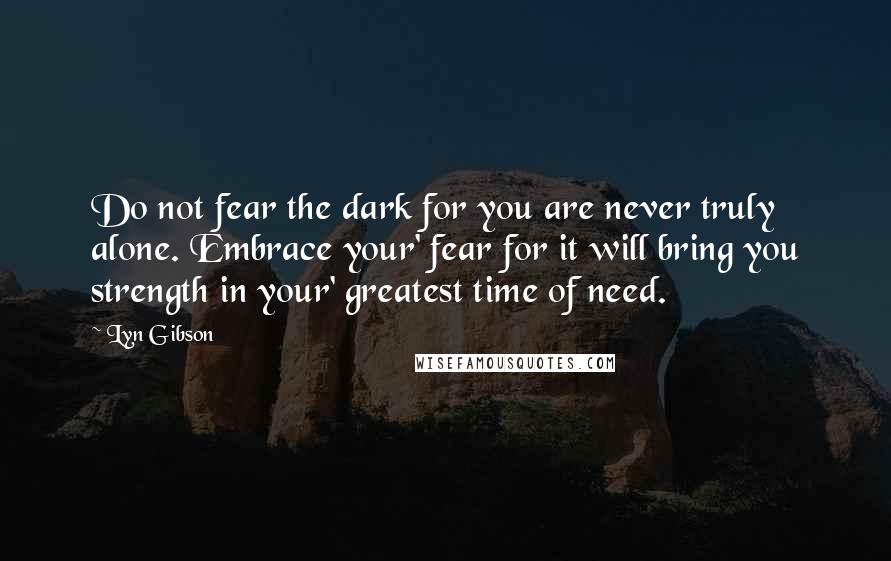 Lyn Gibson Quotes: Do not fear the dark for you are never truly alone. Embrace your' fear for it will bring you strength in your' greatest time of need.