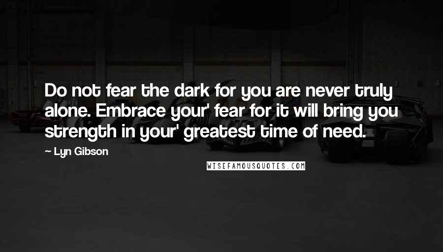 Lyn Gibson Quotes: Do not fear the dark for you are never truly alone. Embrace your' fear for it will bring you strength in your' greatest time of need.