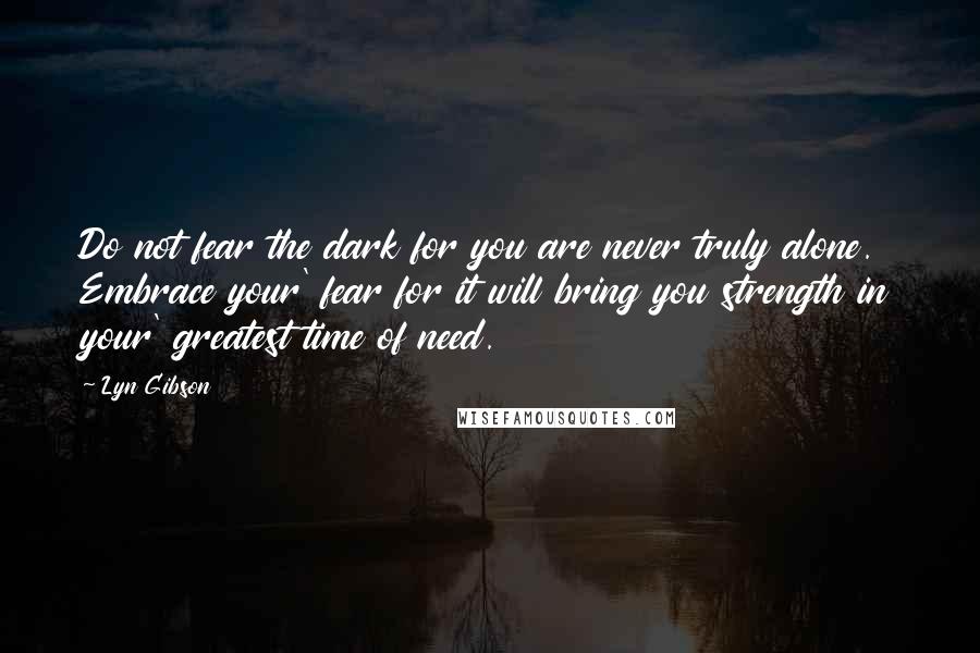 Lyn Gibson Quotes: Do not fear the dark for you are never truly alone. Embrace your' fear for it will bring you strength in your' greatest time of need.