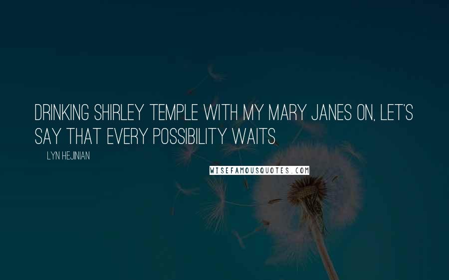 Lyn Hejinian Quotes: Drinking Shirley Temple with my Mary Janes on, let's say that every possibility waits