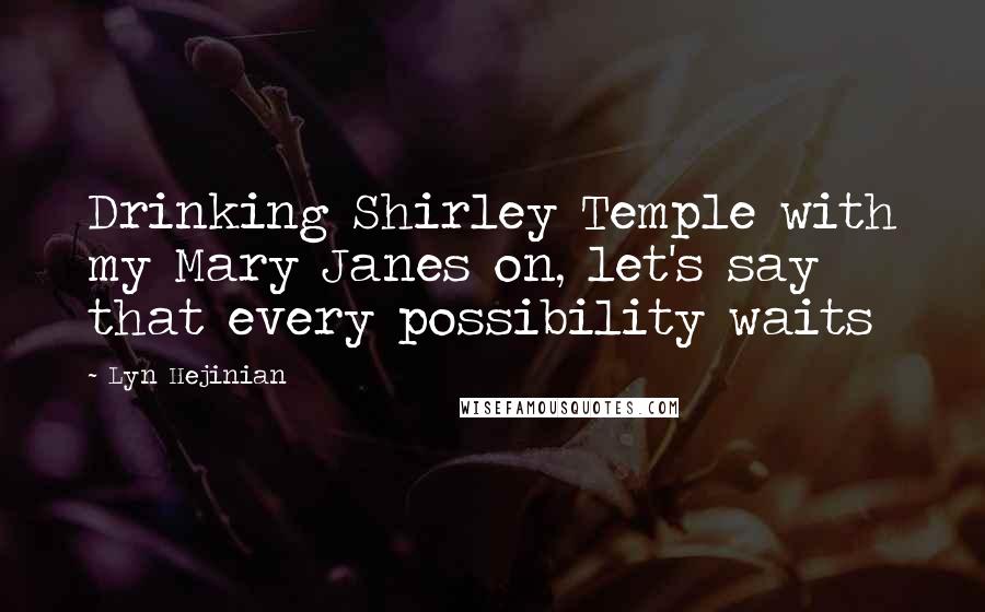 Lyn Hejinian Quotes: Drinking Shirley Temple with my Mary Janes on, let's say that every possibility waits