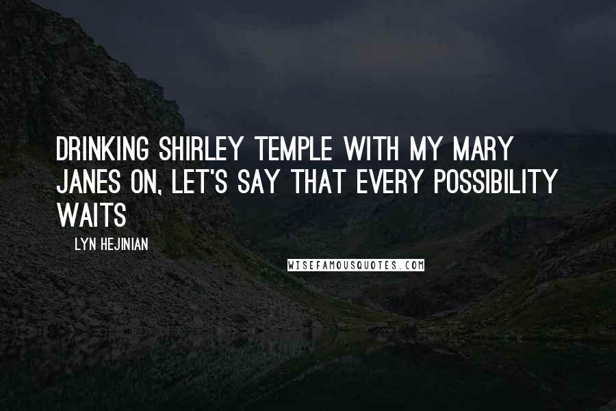 Lyn Hejinian Quotes: Drinking Shirley Temple with my Mary Janes on, let's say that every possibility waits