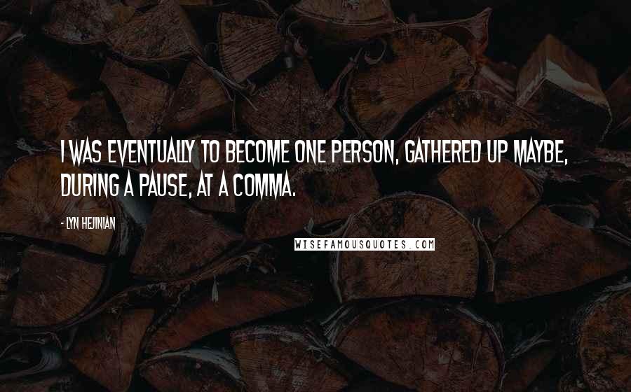Lyn Hejinian Quotes: I was eventually to become one person, gathered up maybe, during a pause, at a comma.