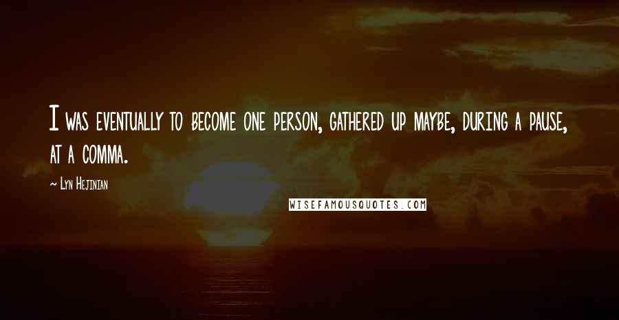 Lyn Hejinian Quotes: I was eventually to become one person, gathered up maybe, during a pause, at a comma.