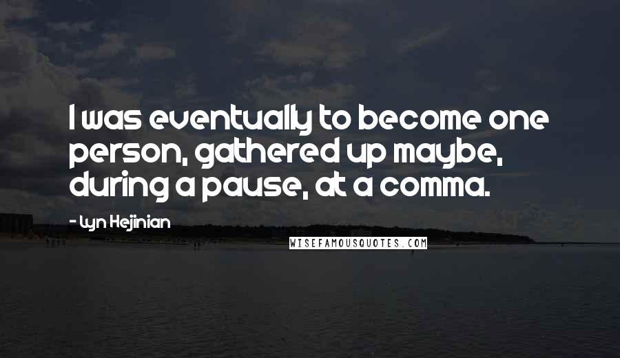 Lyn Hejinian Quotes: I was eventually to become one person, gathered up maybe, during a pause, at a comma.