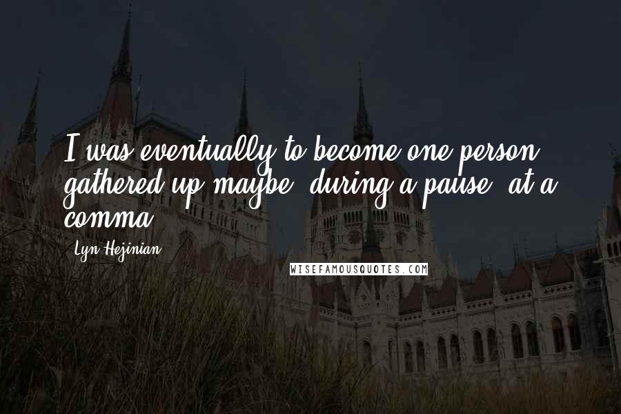 Lyn Hejinian Quotes: I was eventually to become one person, gathered up maybe, during a pause, at a comma.