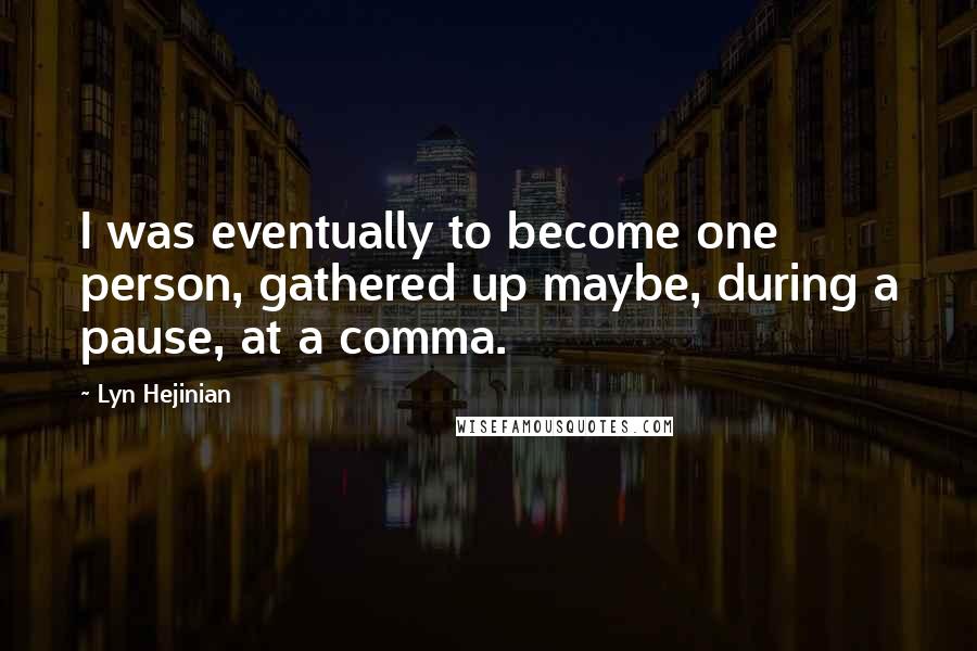 Lyn Hejinian Quotes: I was eventually to become one person, gathered up maybe, during a pause, at a comma.