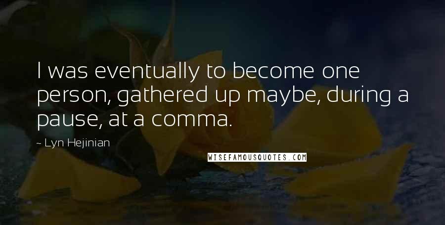 Lyn Hejinian Quotes: I was eventually to become one person, gathered up maybe, during a pause, at a comma.