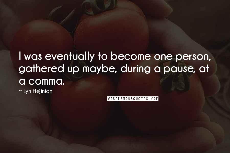 Lyn Hejinian Quotes: I was eventually to become one person, gathered up maybe, during a pause, at a comma.