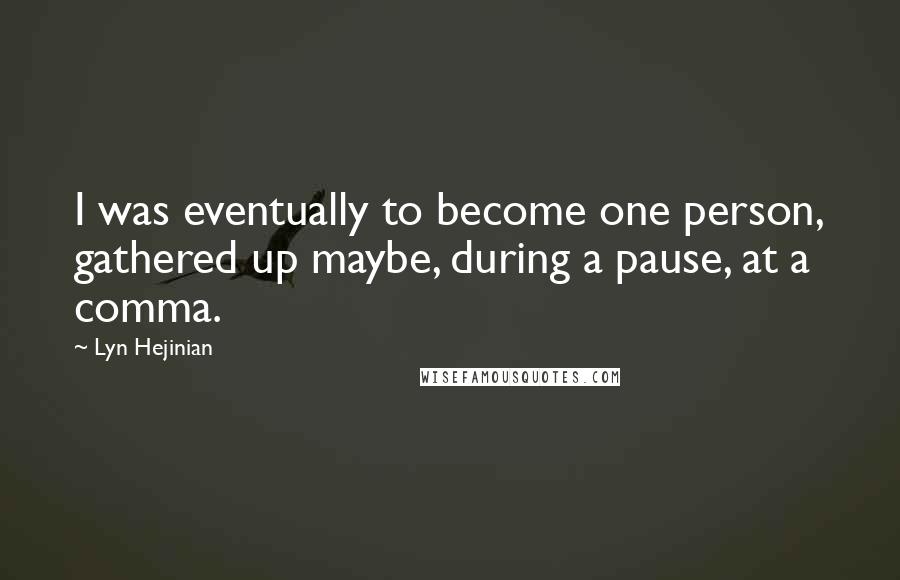 Lyn Hejinian Quotes: I was eventually to become one person, gathered up maybe, during a pause, at a comma.