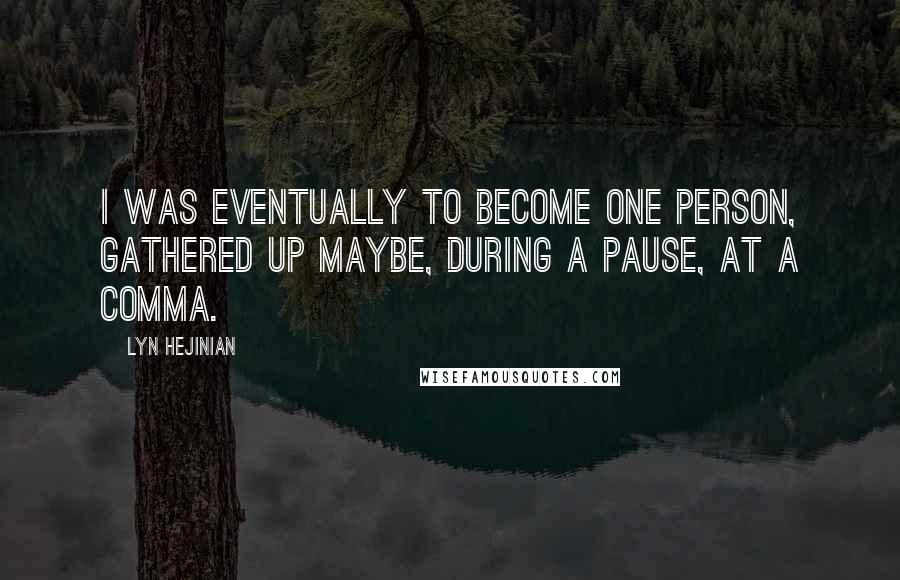 Lyn Hejinian Quotes: I was eventually to become one person, gathered up maybe, during a pause, at a comma.