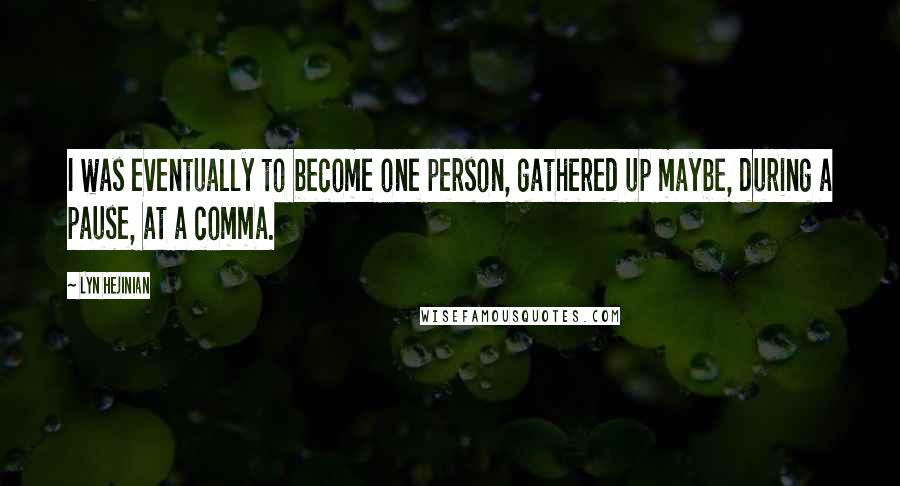 Lyn Hejinian Quotes: I was eventually to become one person, gathered up maybe, during a pause, at a comma.