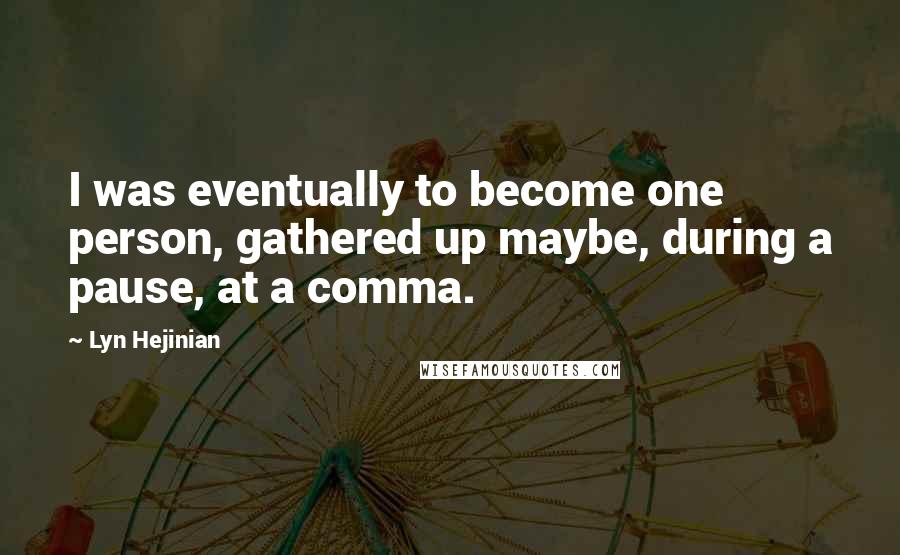 Lyn Hejinian Quotes: I was eventually to become one person, gathered up maybe, during a pause, at a comma.