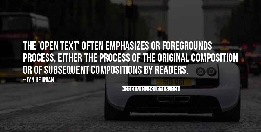 Lyn Hejinian Quotes: The 'open text' often emphasizes or foregrounds process, either the process of the original composition or of subsequent compositions by readers.