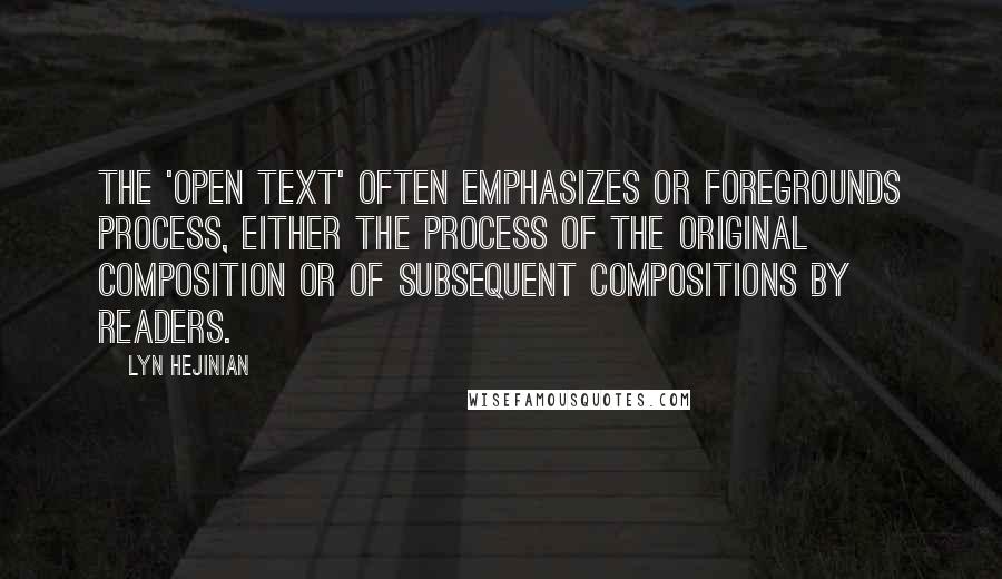 Lyn Hejinian Quotes: The 'open text' often emphasizes or foregrounds process, either the process of the original composition or of subsequent compositions by readers.