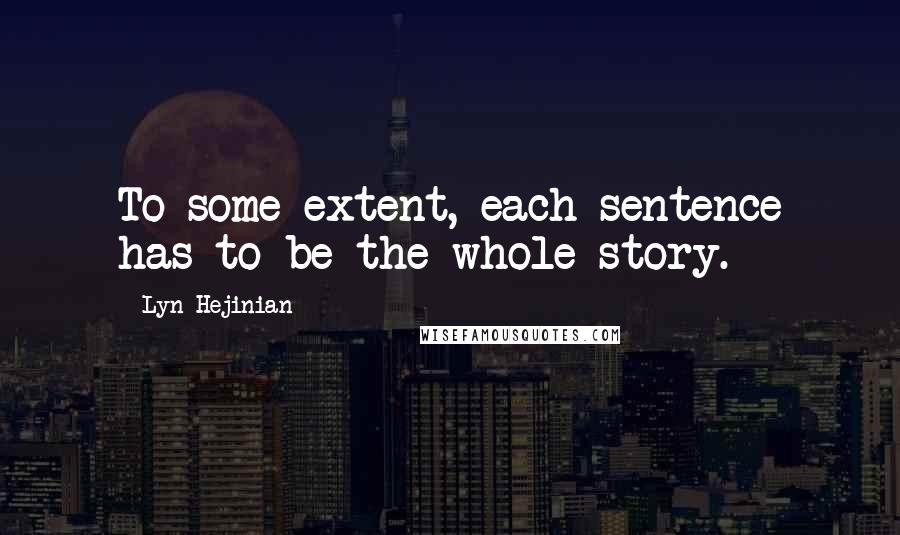 Lyn Hejinian Quotes: To some extent, each sentence has to be the whole story.