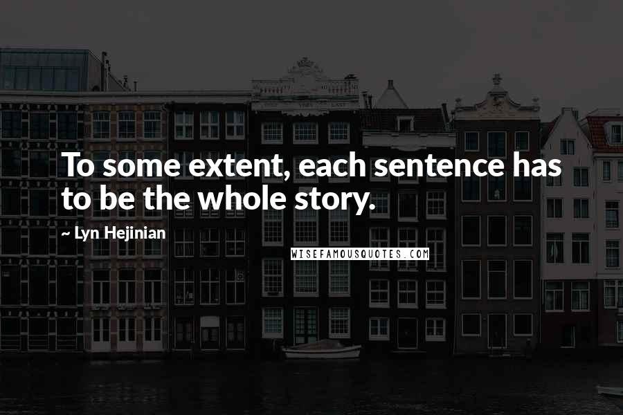 Lyn Hejinian Quotes: To some extent, each sentence has to be the whole story.