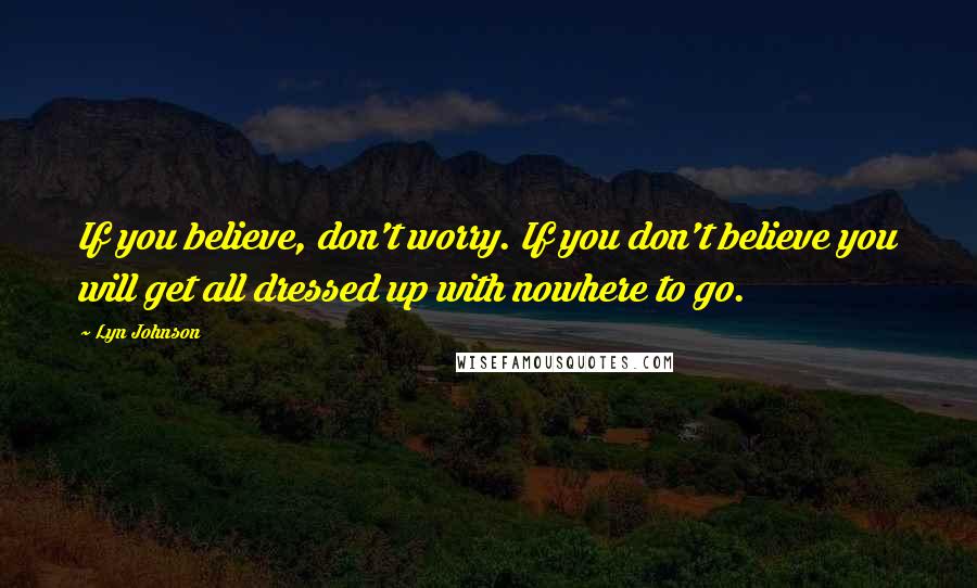 Lyn Johnson Quotes: If you believe, don't worry. If you don't believe you will get all dressed up with nowhere to go.