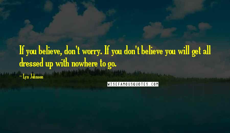 Lyn Johnson Quotes: If you believe, don't worry. If you don't believe you will get all dressed up with nowhere to go.