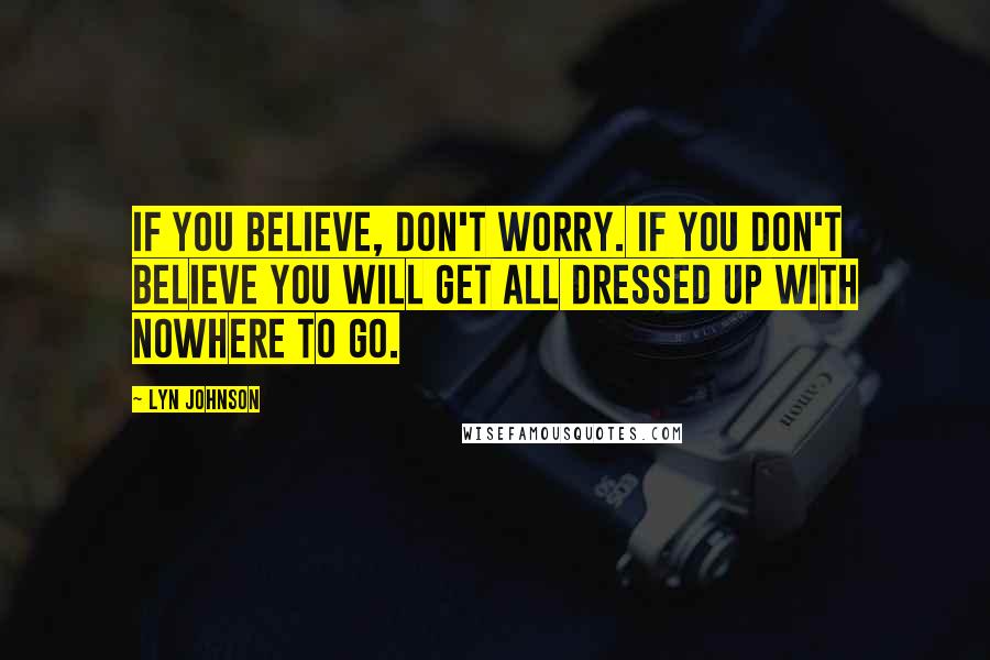 Lyn Johnson Quotes: If you believe, don't worry. If you don't believe you will get all dressed up with nowhere to go.