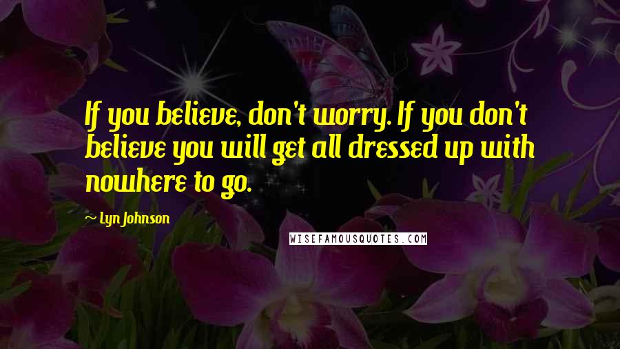 Lyn Johnson Quotes: If you believe, don't worry. If you don't believe you will get all dressed up with nowhere to go.